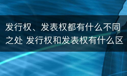 发行权、发表权都有什么不同之处 发行权和发表权有什么区别