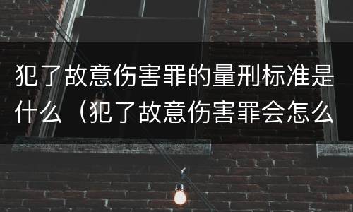 犯了故意伤害罪的量刑标准是什么（犯了故意伤害罪会怎么判）