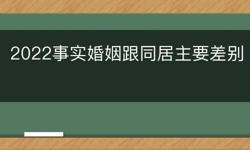 2022事实婚姻跟同居主要差别