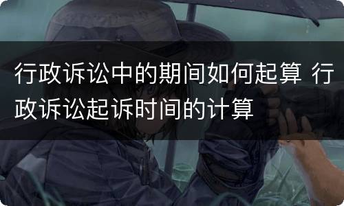 行政诉讼中的期间如何起算 行政诉讼起诉时间的计算