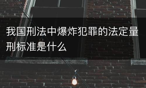 我国刑法中爆炸犯罪的法定量刑标准是什么