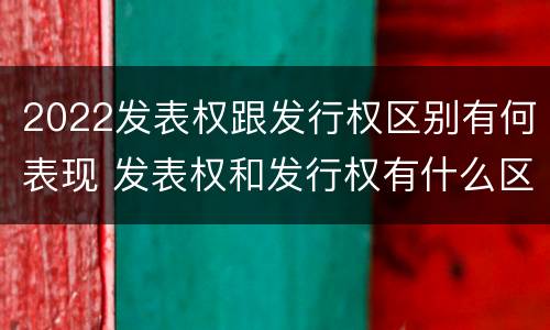 2022发表权跟发行权区别有何表现 发表权和发行权有什么区别