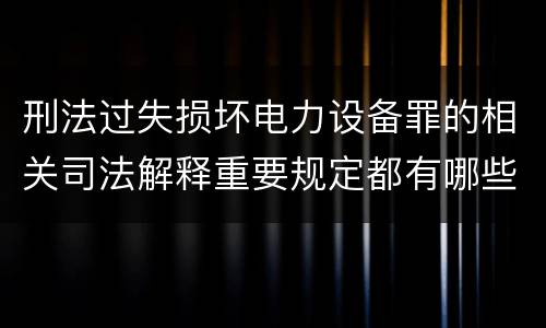 刑法过失损坏电力设备罪的相关司法解释重要规定都有哪些