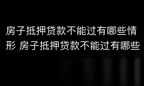 房子抵押贷款不能过有哪些情形 房子抵押贷款不能过有哪些情形可以贷款