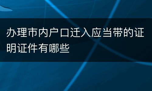 办理市内户口迁入应当带的证明证件有哪些