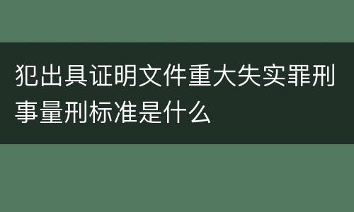 犯出具证明文件重大失实罪刑事量刑标准是什么