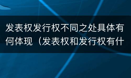 发表权发行权不同之处具体有何体现（发表权和发行权有什么区别）