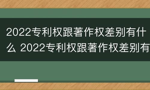 2022专利权跟著作权差别有什么 2022专利权跟著作权差别有什么