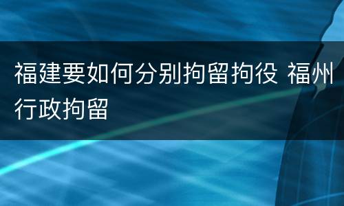 福建要如何分别拘留拘役 福州行政拘留