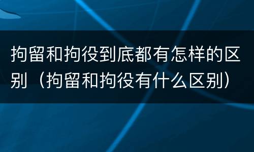 拘留和拘役到底都有怎样的区别（拘留和拘役有什么区别）