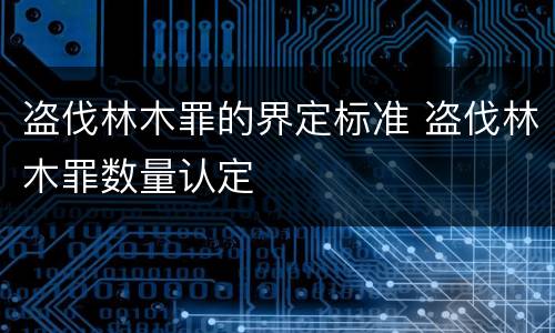 盗伐林木罪的界定标准 盗伐林木罪数量认定