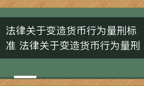 法律关于变造货币行为量刑标准 法律关于变造货币行为量刑标准的解释