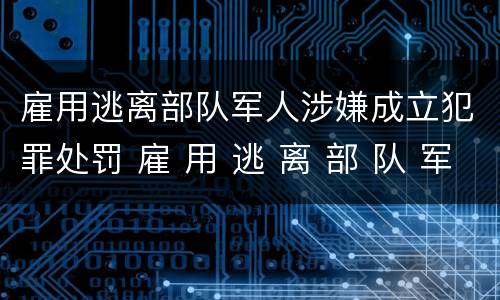 雇用逃离部队军人涉嫌成立犯罪处罚 雇 用 逃 离 部 队 军 人 罪