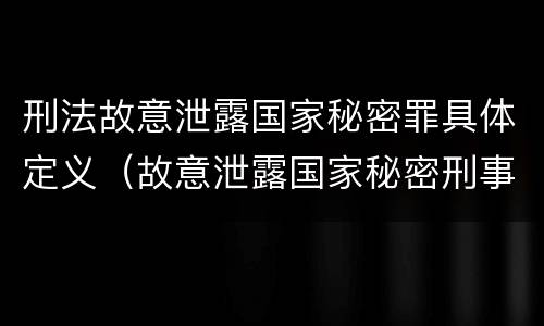 刑法故意泄露国家秘密罪具体定义（故意泄露国家秘密刑事责任）