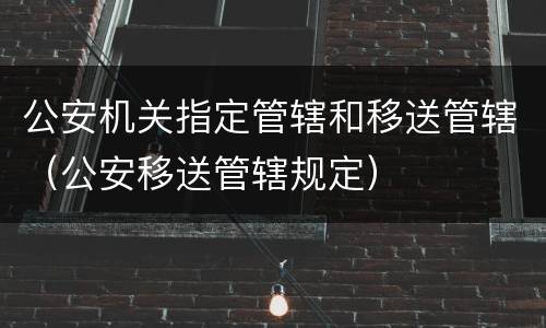 公安机关指定管辖和移送管辖（公安移送管辖规定）