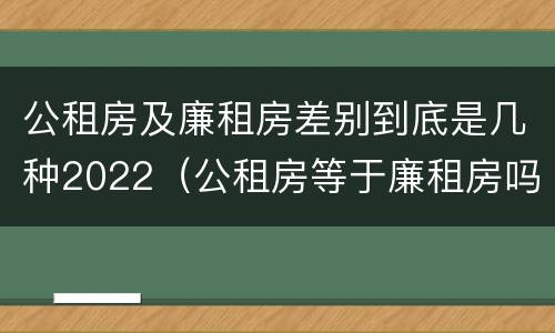 公租房及廉租房差别到底是几种2022（公租房等于廉租房吗）