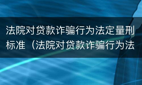 法院对贷款诈骗行为法定量刑标准（法院对贷款诈骗行为法定量刑标准的规定）