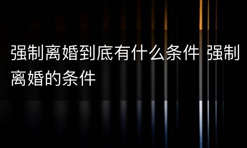 强制离婚到底有什么条件 强制离婚的条件