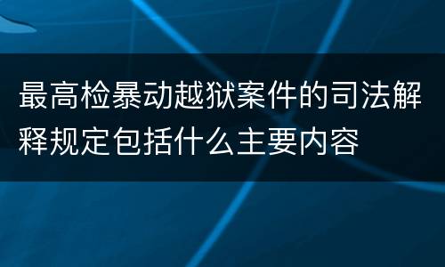 最高检暴动越狱案件的司法解释规定包括什么主要内容