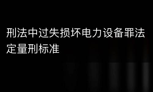 刑法中过失损坏电力设备罪法定量刑标准