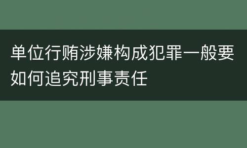 单位行贿涉嫌构成犯罪一般要如何追究刑事责任