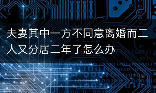 夫妻其中一方不同意离婚而二人又分居二年了怎么办