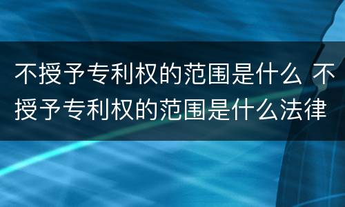 不授予专利权的范围是什么 不授予专利权的范围是什么法律