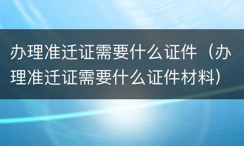 办理准迁证需要什么证件（办理准迁证需要什么证件材料）