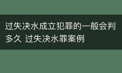 过失决水成立犯罪的一般会判多久 过失决水罪案例