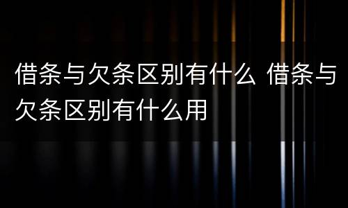 借条与欠条区别有什么 借条与欠条区别有什么用