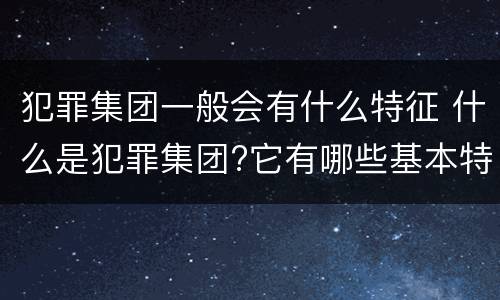 犯罪集团一般会有什么特征 什么是犯罪集团?它有哪些基本特征?