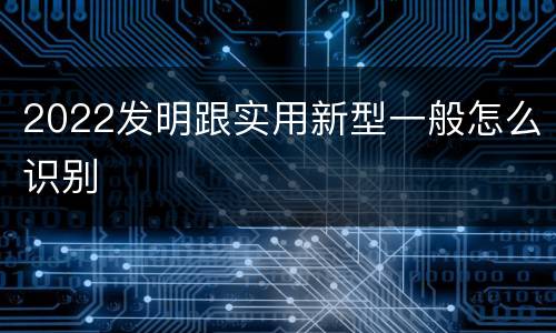 2022发明跟实用新型一般怎么识别