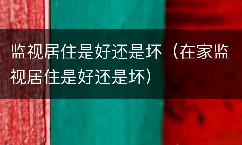 监视居住是好还是坏（在家监视居住是好还是坏）