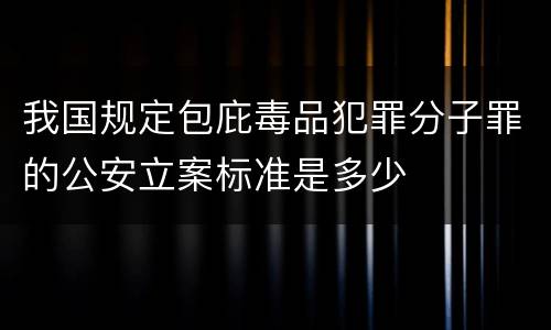 我国规定包庇毒品犯罪分子罪的公安立案标准是多少