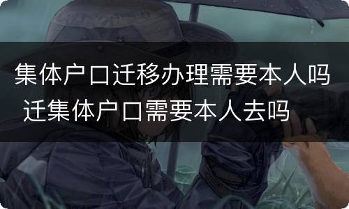 集体户口迁移办理需要本人吗 迁集体户口需要本人去吗