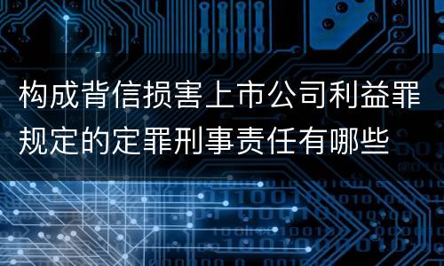 构成背信损害上市公司利益罪规定的定罪刑事责任有哪些