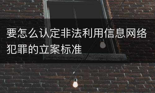 要怎么认定非法利用信息网络犯罪的立案标准