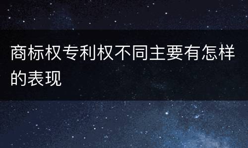 商标权专利权不同主要有怎样的表现