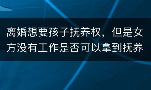 离婚想要孩子抚养权，但是女方没有工作是否可以拿到抚养权