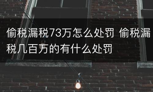 偷税漏税73万怎么处罚 偷税漏税几百万的有什么处罚