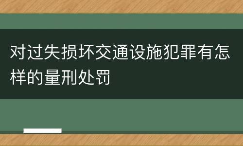 对过失损坏交通设施犯罪有怎样的量刑处罚