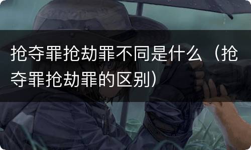 抢夺罪抢劫罪不同是什么（抢夺罪抢劫罪的区别）