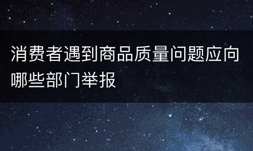 消费者遇到商品质量问题应向哪些部门举报