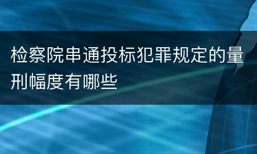 检察院串通投标犯罪规定的量刑幅度有哪些