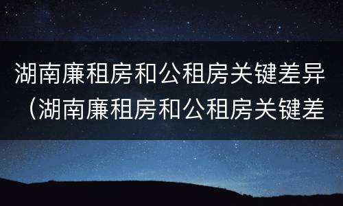 湖南廉租房和公租房关键差异（湖南廉租房和公租房关键差异大吗）