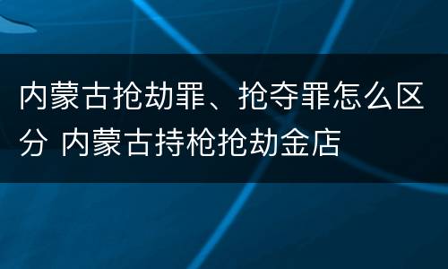 内蒙古抢劫罪、抢夺罪怎么区分 内蒙古持枪抢劫金店