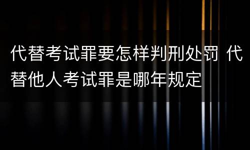 代替考试罪要怎样判刑处罚 代替他人考试罪是哪年规定