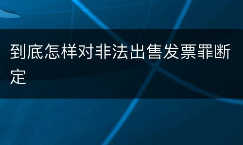 到底怎样对非法出售发票罪断定