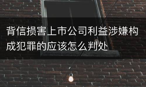 背信损害上市公司利益涉嫌构成犯罪的应该怎么判处