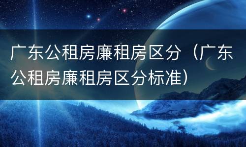 广东公租房廉租房区分（广东公租房廉租房区分标准）